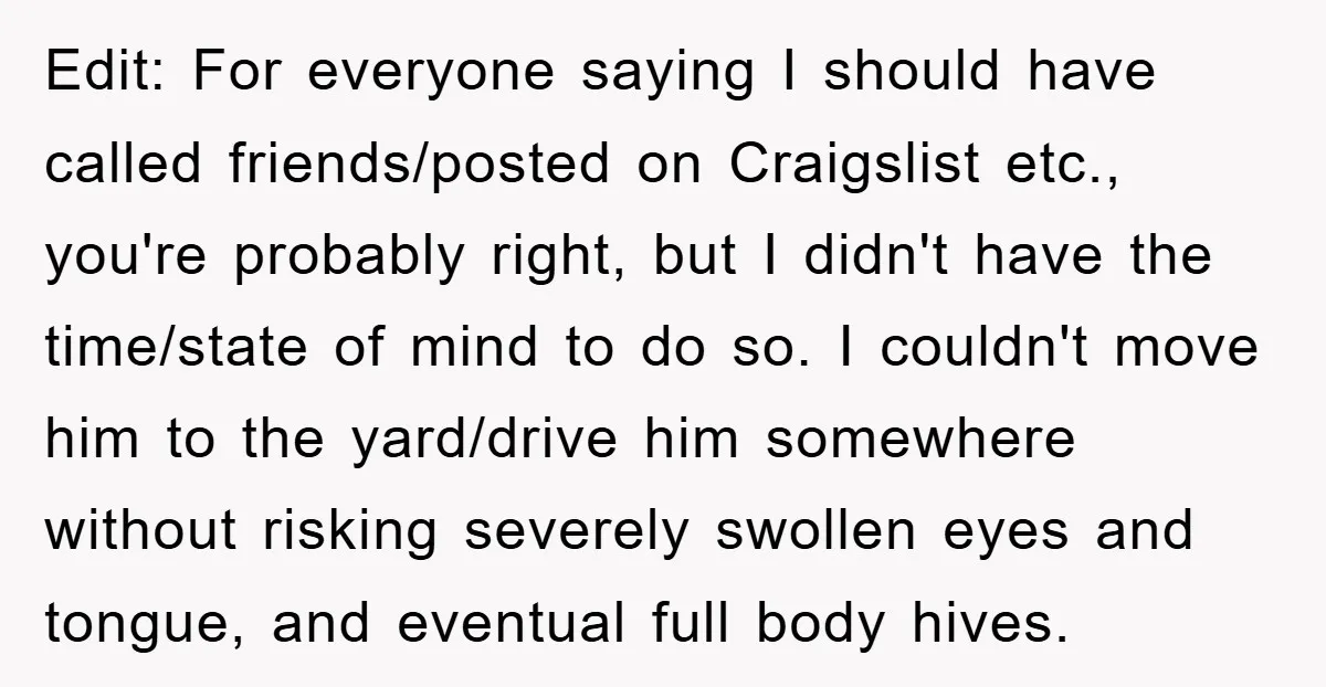 Edit: For everyone saying I should have called friends/posted on Craigslist etc., you're probably right, but I didn't have the time/state of mind to do so. I couldn't move him...