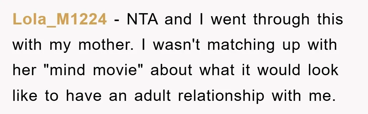 Lola_M1224 − NTA and I went through this with my mother. I wasn't matching up with her "mind movie" about what it would look like to have an adult relationship...