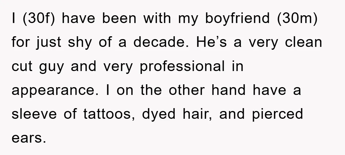 I (30f) have been with my boyfriend (30m) for just shy of a decade. He’s a very clean cut guy and very professional in appearance. I on the other hand...