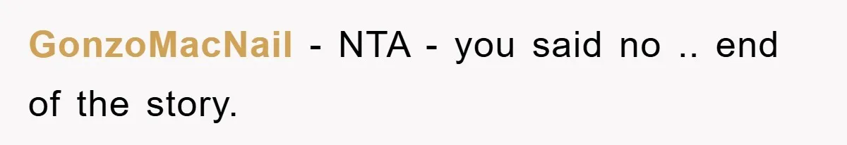 GonzoMacNail − NTA - you said no .. end of the story.