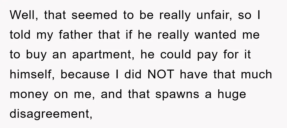 Well, that seemed to be really unfair, so I told my father that if he really wanted me to buy an apartment, he could pay for it himself, because I...