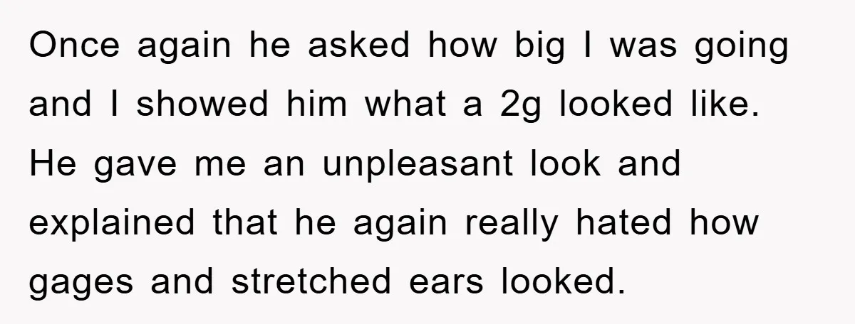 Once again he asked how big I was going and I showed him what a 2g looked like. He gave me an unpleasant look and explained that he again really...