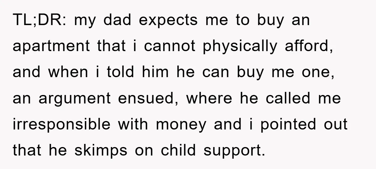 TL;DR: my dad expects me to buy an apartment that i cannot physically afford, and when i told him he can buy me one, an argument ensued, where he called...
