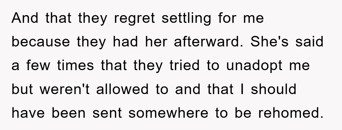And that they regret settling for me because they had her afterward. She's said a few times that they tried to unadopt me but weren't allowed to and that I...