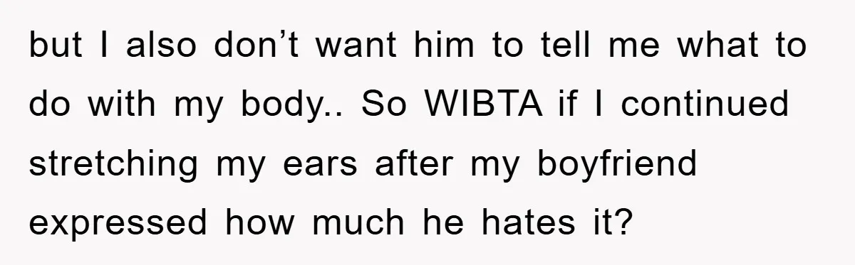 but I also don’t want him to tell me what to do with my body.. So WIBTA if I continued stretching my ears after my boyfriend expressed how much he...