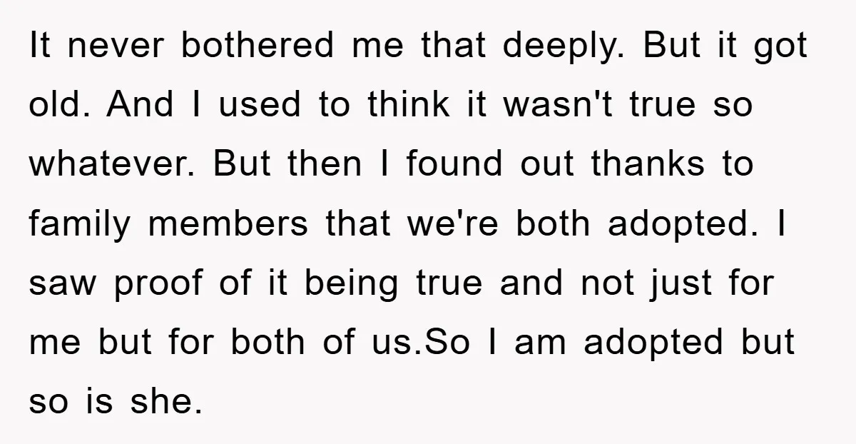 It never bothered me that deeply. But it got old. And I used to think it wasn't true so whatever. But then I found out thanks to family members that...