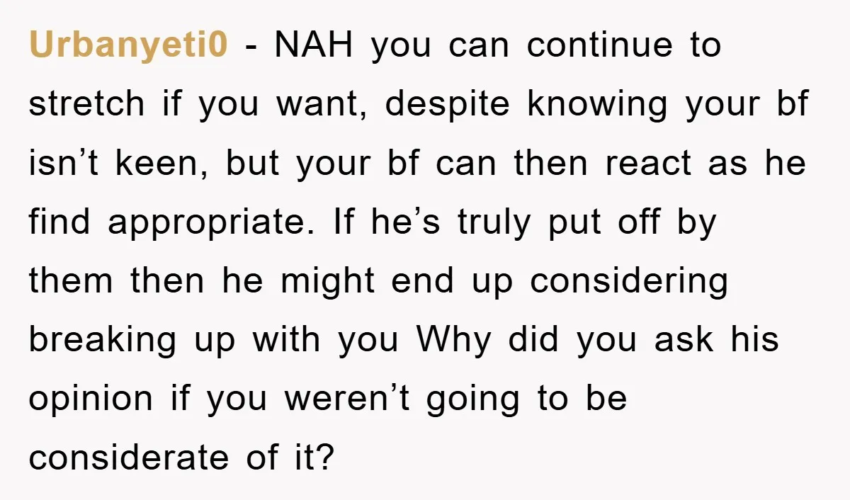Urbanyeti0 − NAH you can continue to stretch if you want, despite knowing your bf isn’t keen, but your bf can then react as he find appropriate. If he’s truly...
