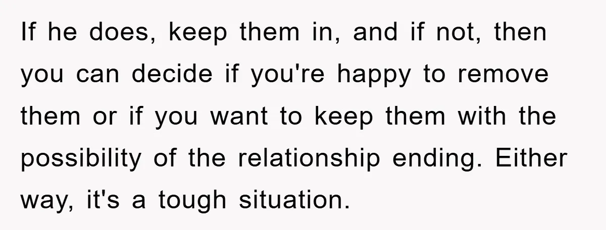 If he does, keep them in, and if not, then you can decide if you're happy to remove them or if you want to keep them with the possibility of...