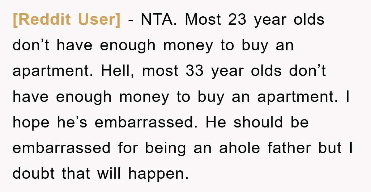 [Reddit User] - NTA. Most 23 year olds don’t have enough money to buy an apartment. Hell, most 33 year olds don’t have enough money to buy an apartment. I...