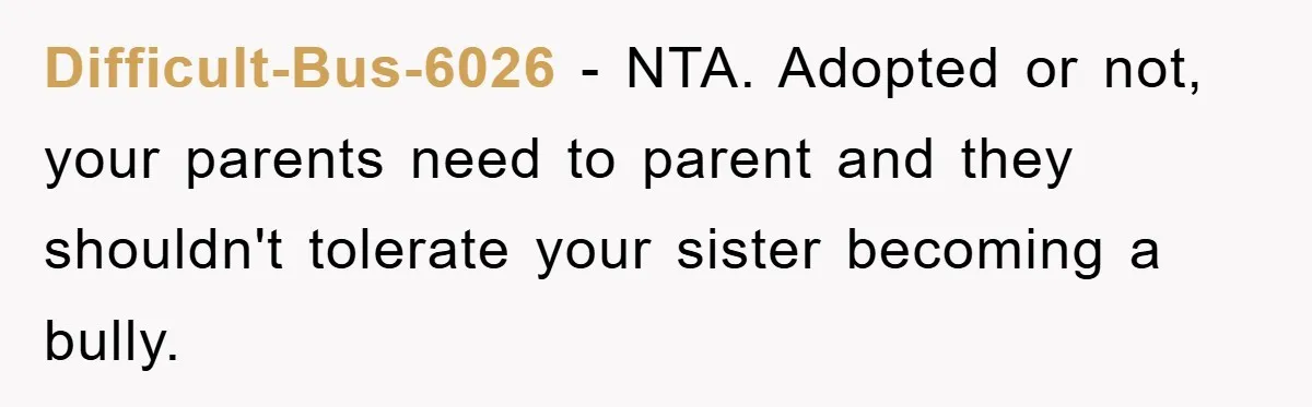 Difficult-Bus-6026 − NTA. Adopted or not, your parents need to parent and they shouldn't tolerate your sister becoming a bully.