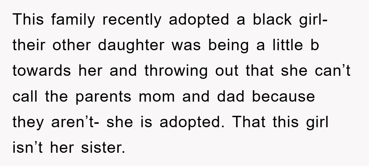 This family recently adopted a black girl- their other daughter was being a little b towards her and throwing out that she can’t call the parents mom and dad because...