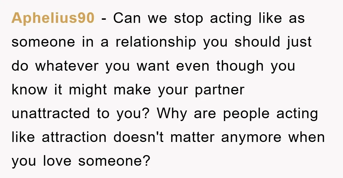 Aphelius90 − Can we stop acting like as someone in a relationship you should just do whatever you want even though you know it might make your partner unattracted to...