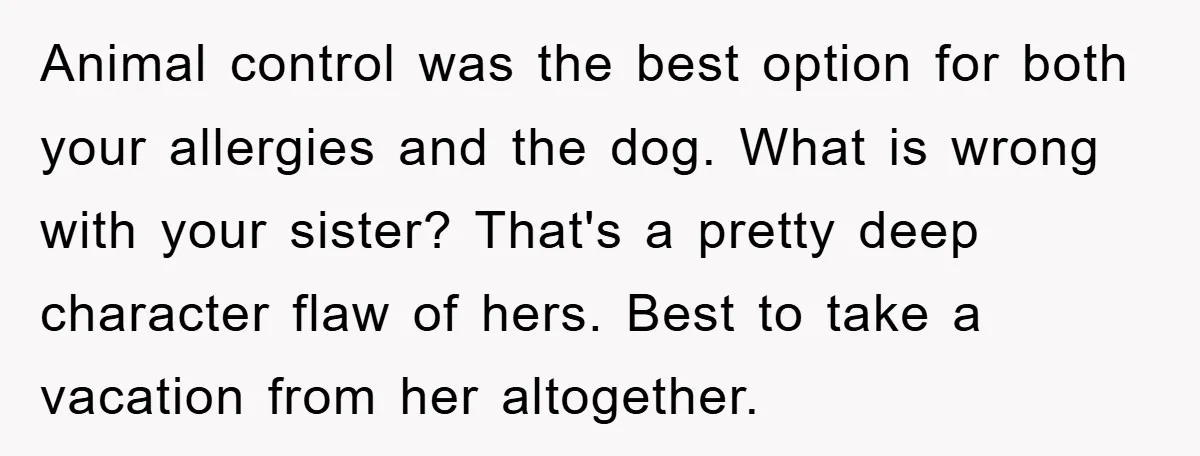 Animal control was the best option for both your allergies and the dog. What is wrong with your sister? That's a pretty deep character flaw of hers. Best to take...