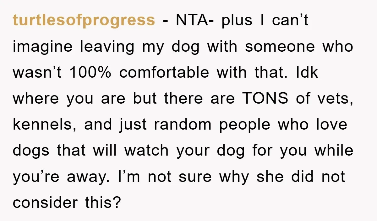 turtlesofprogress − NTA- plus I can’t imagine leaving my dog with someone who wasn’t 100% comfortable with that. Idk where you are but there are TONS of vets, kennels, and...