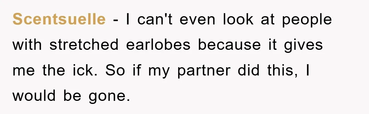 Scentsuelle − I can't even look at people with stretched earlobes because it gives me the ick. So if my partner did this, I would be gone.