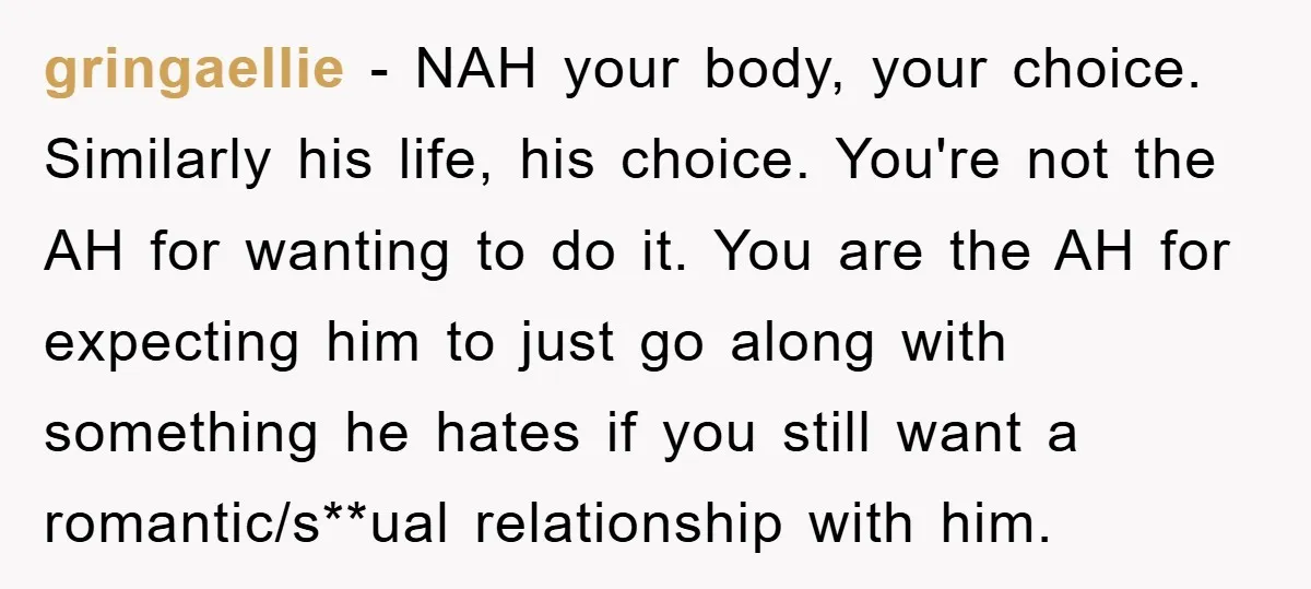 gringaellie − NAH your body, your choice. Similarly his life, his choice. You're not the AH for wanting to do it. You are the AH for expecting him to just...