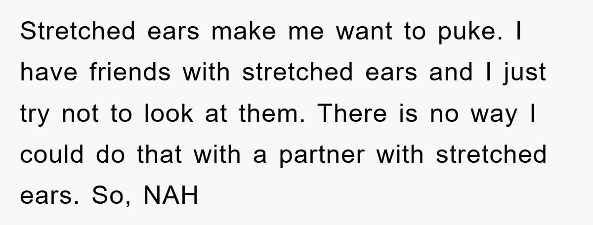 Stretched ears make me want to puke. I have friends with stretched ears and I just try not to look at them. There is no way I could do that...