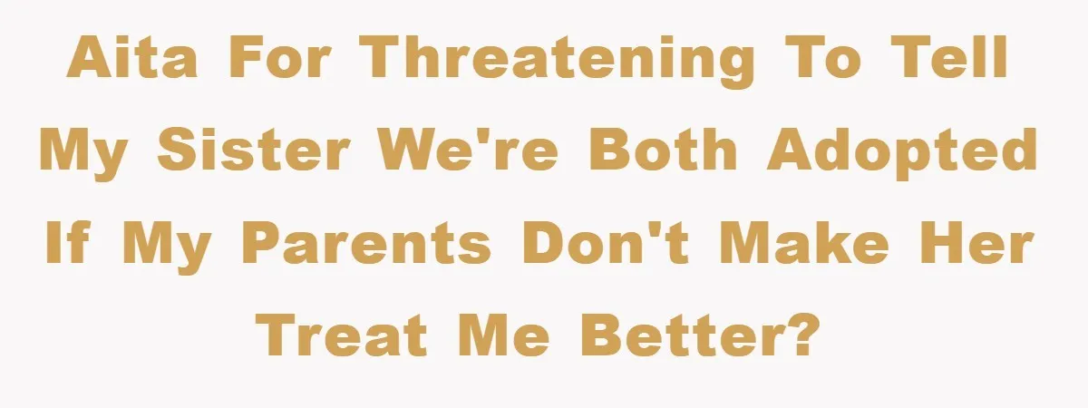 AITA for threatening to tell my sister we're both adopted if my parents don't make her treat me better?
