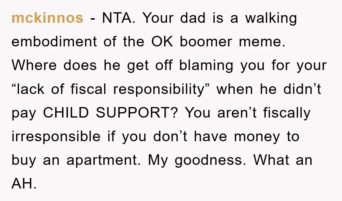 mckinnos - NTA. Your dad is a walking embodiment of the OK boomer meme. Where does he get off blaming you for your “lack of fiscal responsibility” when he didn’t...
