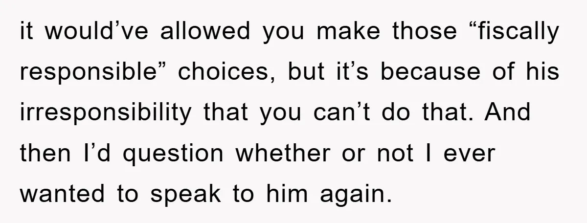 it would’ve allowed you make those “fiscally responsible” choices, but it’s because of his irresponsibility that you can’t do that. And then I’d question whether or not I ever wanted...