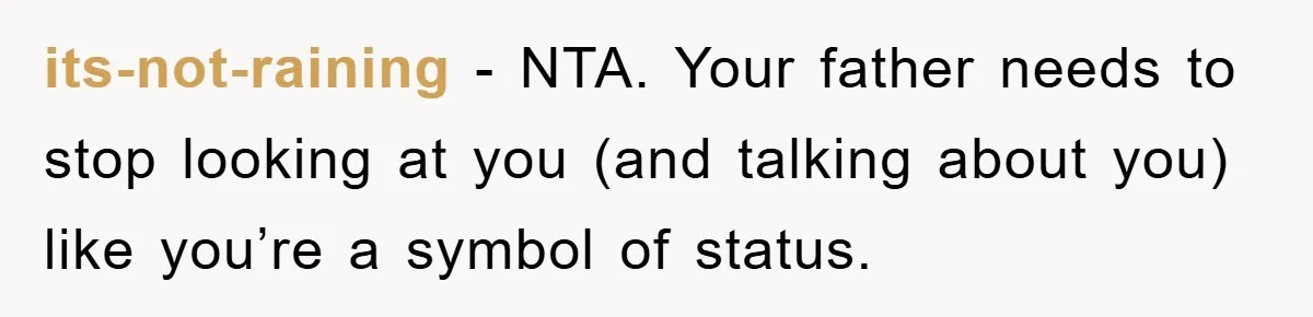 its-not-raining - NTA. Your father needs to stop looking at you (and talking about you) like you’re a symbol of status.