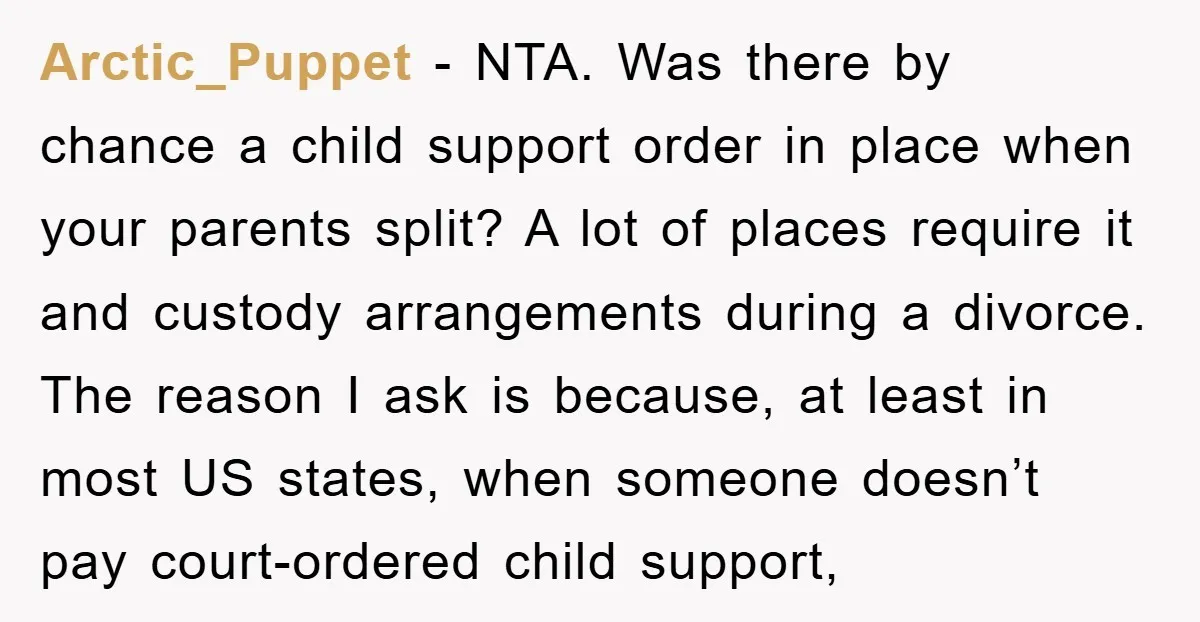 Arctic_Puppet - NTA. Was there by chance a child support order in place when your parents split? A lot of places require it and custody arrangements during a divorce. The...