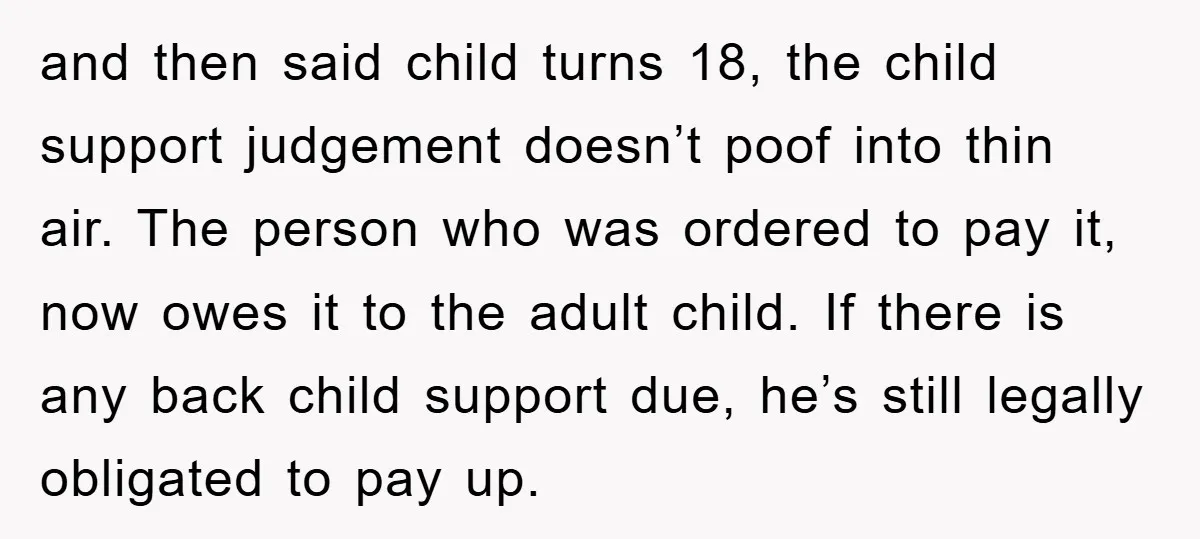 and then said child turns 18, the child support judgement doesn’t poof into thin air. The person who was ordered to pay it, now owes it to the adult child....