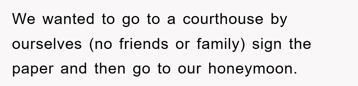 We wanted to go to a courthouse by ourselves (no friends or family) sign the paper and then go to our honeymoon.
