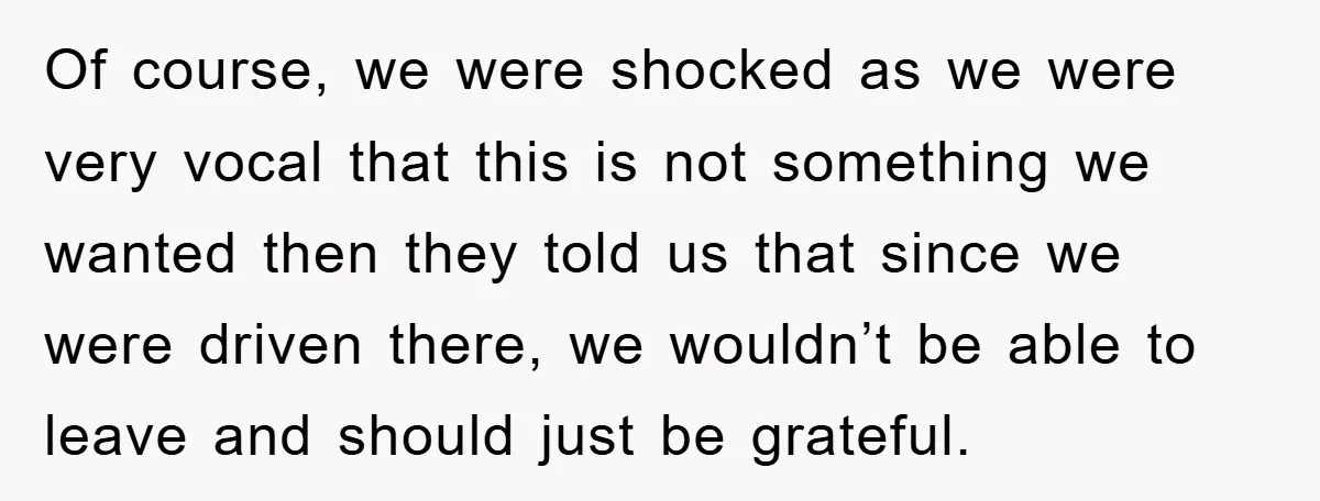 Of course, we were shocked as we were very vocal that this is not something we wanted then they told us that since we were driven there, we wouldn’t be...