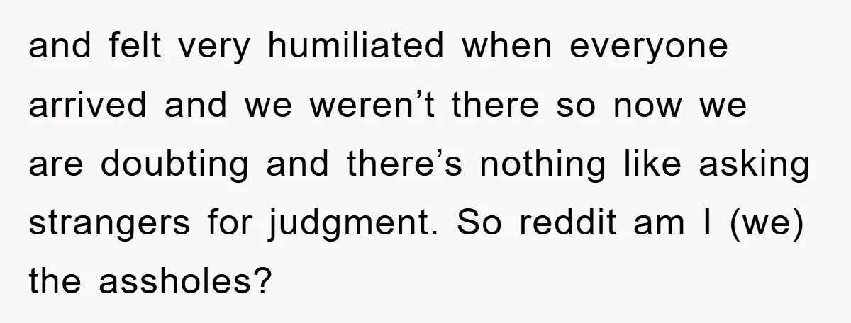 and felt very humiliated when everyone arrived and we weren’t there so now we are doubting and there’s nothing like asking strangers for judgment. So reddit am I (we) the...