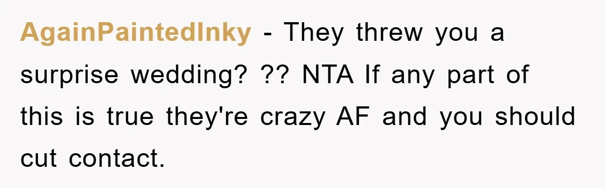 AgainPaintedInky − They threw you a surprise wedding? ?? NTA If any part of this is true they're crazy AF and you should cut contact.