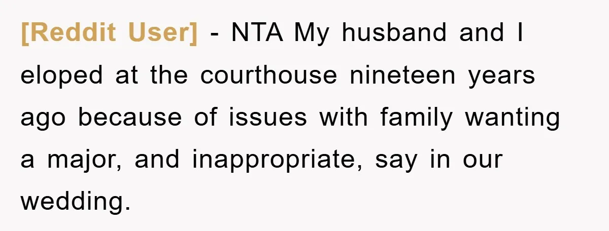 [Reddit User] − NTA My husband and I eloped at the courthouse nineteen years ago because of issues with family wanting a major, and inappropriate, say in our wedding.