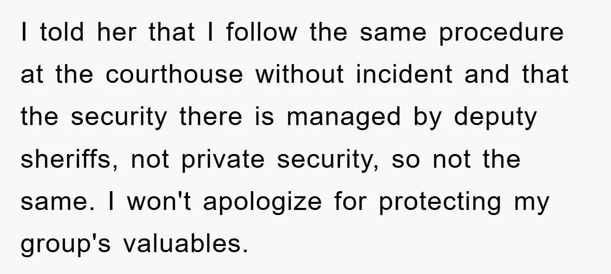 I told her that I follow the same procedure at the courthouse without incident and that the security there is managed by deputy sheriffs, not private security, so not the...