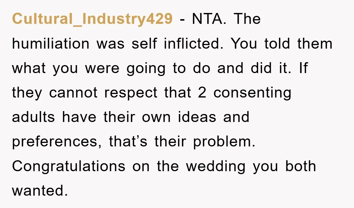 Cultural_Industry429 − NTA. The humiliation was self inflicted. You told them what you were going to do and did it. If they cannot respect that 2 consenting adults have their...