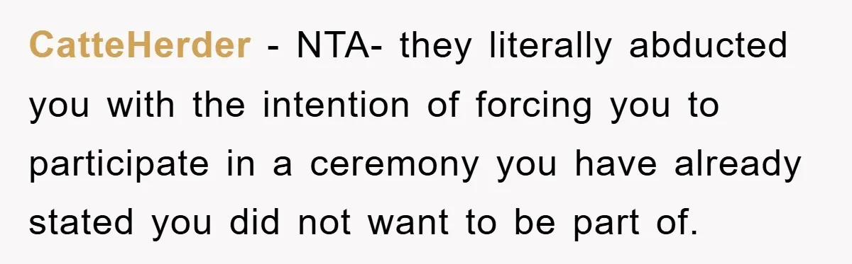 CatteHerder − NTA- they literally abducted you with the intention of forcing you to participate in a ceremony you have already stated you did not want to be part of.