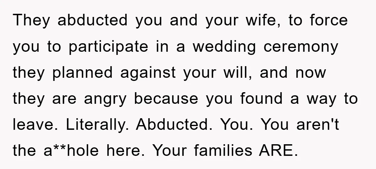They abducted you and your wife, to force you to participate in a wedding ceremony they planned against your will, and now they are angry because you found a way...