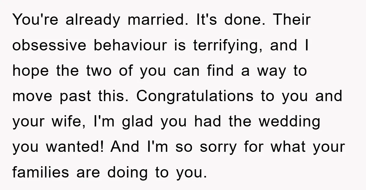 You're already married. It's done. Their obsessive behaviour is terrifying, and I hope the two of you can find a way to move past this. Congratulations to you and your...