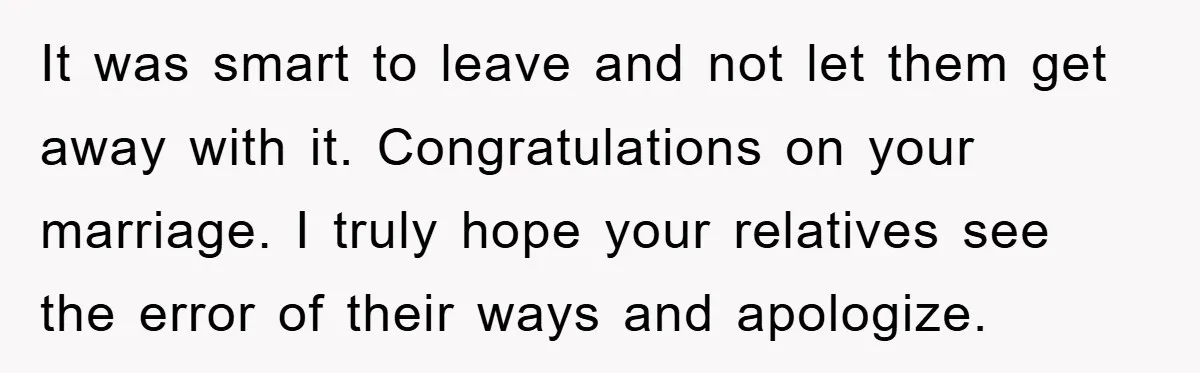 It was smart to leave and not let them get away with it. Congratulations on your marriage. I truly hope your relatives see the error of their ways and apologize.