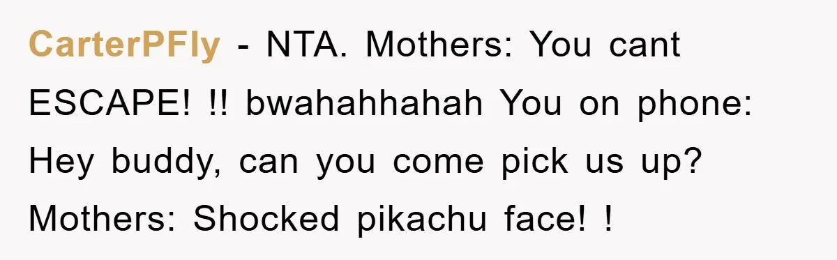 CarterPFly − NTA. Mothers: You cant ESCAPE! !! bwahahhahah You on phone: Hey buddy, can you come pick us up? Mothers: Shocked pikachu face! !
