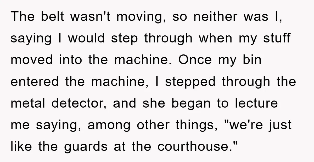 The belt wasn't moving, so neither was I, saying I would step through when my stuff moved into the machine. Once my bin entered the machine, I stepped through the...