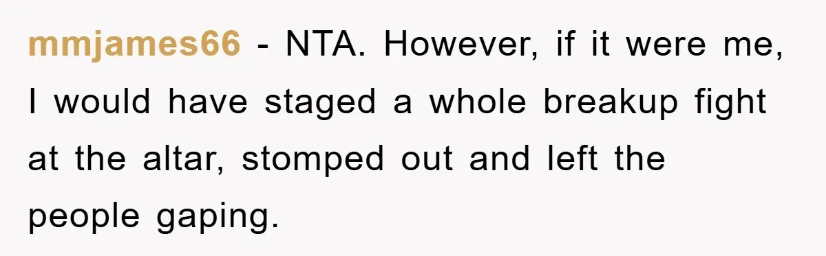 mmjames66 − NTA. However, if it were me, I would have staged a whole breakup fight at the altar, stomped out and left the people gaping.