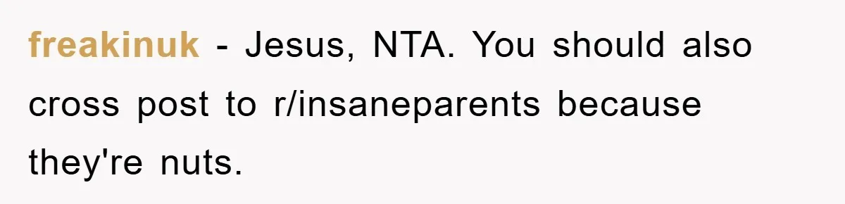 freakinuk − Jesus, NTA. You should also cross post to r/insaneparents because they're nuts.