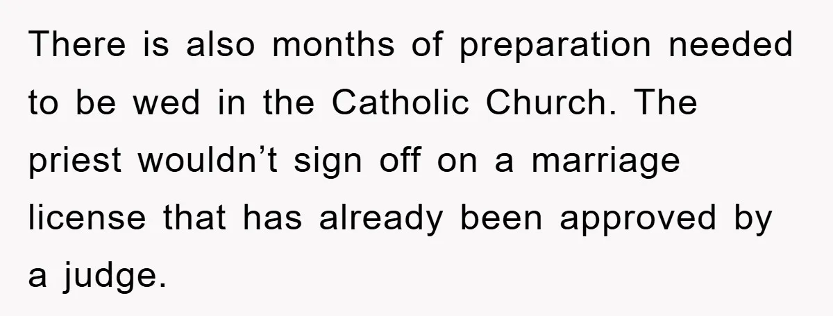 There is also months of preparation needed to be wed in the Catholic Church. The priest wouldn’t sign off on a marriage license that has already been approved by a...