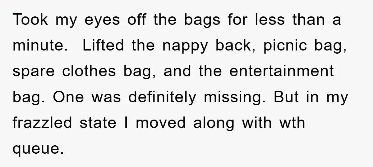 Took my eyes off the bags for less than a minute. Lifted the nappy back, picnic bag, spare clothes bag, and the entertainment bag. One was definitely missing. But in...