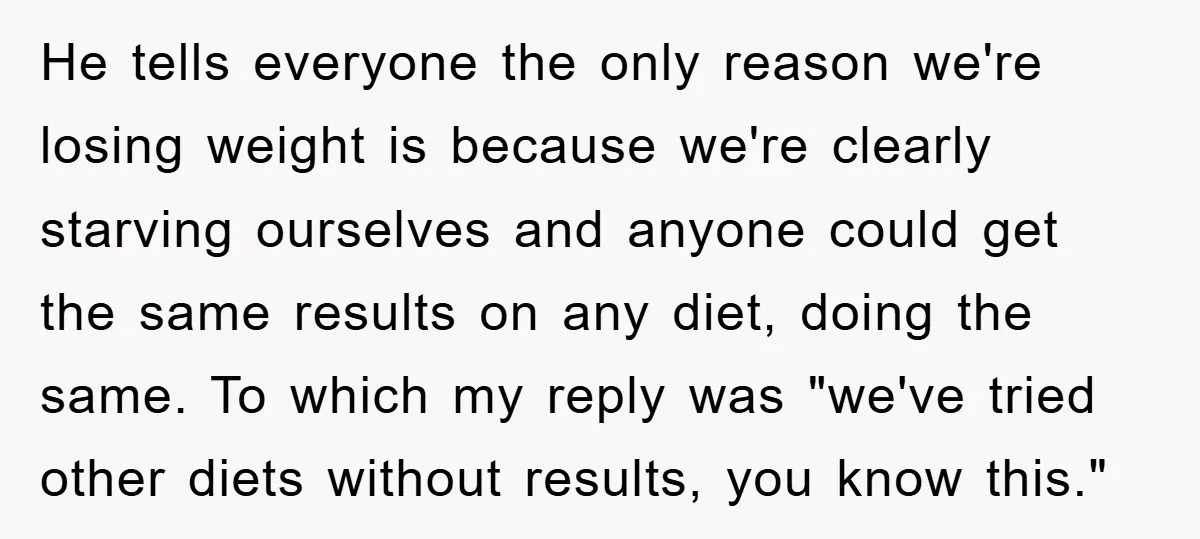He tells everyone the only reason we're losing weight is because we're clearly starving ourselves and anyone could get the same results on any diet, doing the same. To which...