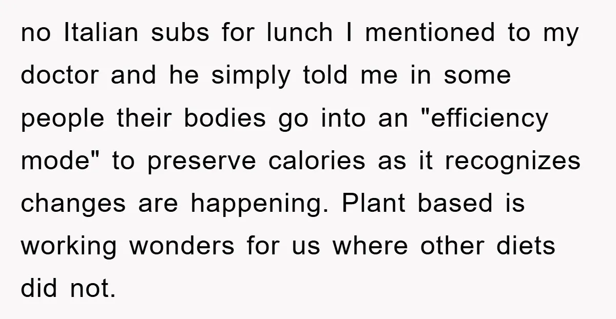 no Italian subs for lunch I mentioned to my doctor and he simply told me in some people their bodies go into an "efficiency mode" to preserve calories as it...