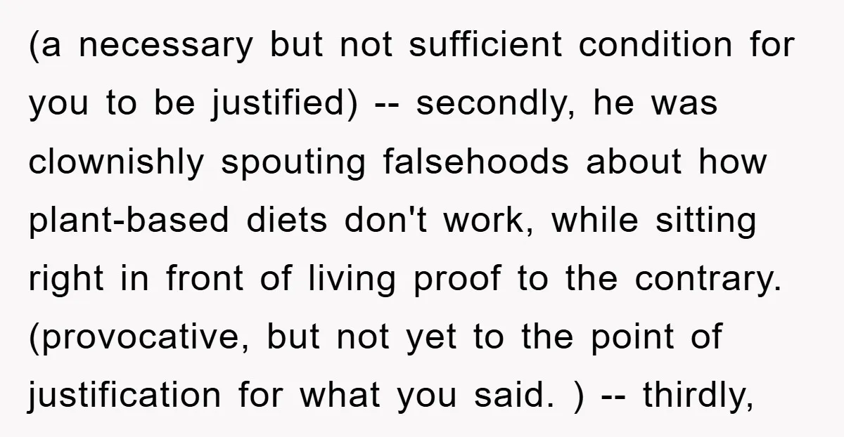(a necessary but not sufficient condition for you to be justified) -- secondly, he was clownishly spouting falsehoods about how plant-based diets don't work, while sitting right in front of...