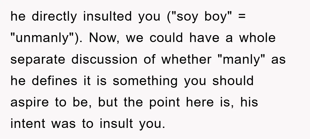 he directly insulted you ("soy boy" = "unmanly"). Now, we could have a whole separate discussion of whether "manly" as he defines it is something you should aspire to be,...