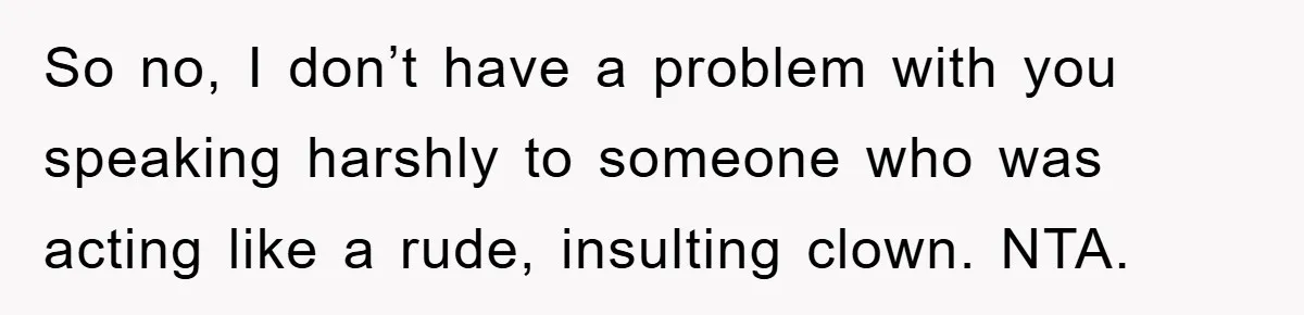 So no, I don’t have a problem with you speaking harshly to someone who was acting like a rude, insulting clown. NTA.