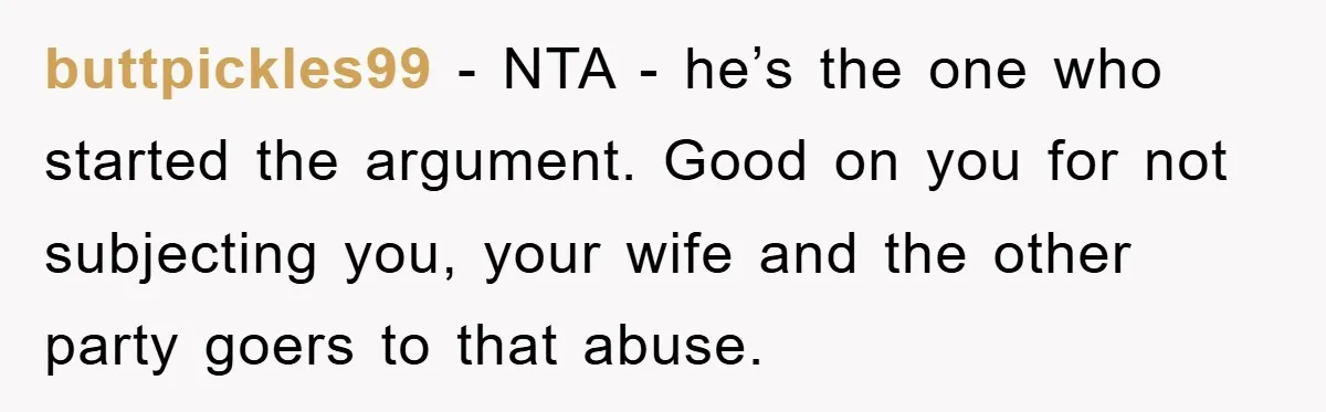 buttpickles99 − NTA - he’s the one who started the argument. Good on you for not subjecting you, your wife and the other party goers to that abuse.